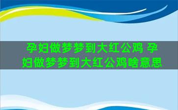 孕妇做梦梦到大红公鸡 孕妇做梦梦到大红公鸡啥意思